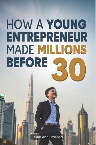 How a Young Entrepreneur Made Millions Before 30: 100 True Stories of Real Millionaires