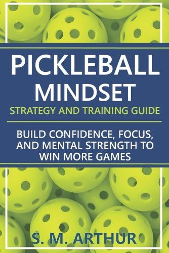 Pickleball Mindset - Strategy and Training Guide: Build Confidence, Focus, and Mental Strength to Win More Games