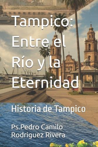 Tampico: Entre el Río y la Eternidad: Historia de Tampico