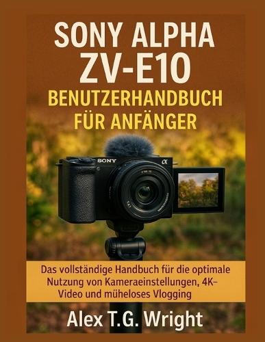 Sony Alpha Zv-E10 Benutzerhandbuch Für Anfänger: Das vollständige Handbuch für die optimale Nutzung von Kameraeinstellungen, 4K-Video und müheloses Vlogging