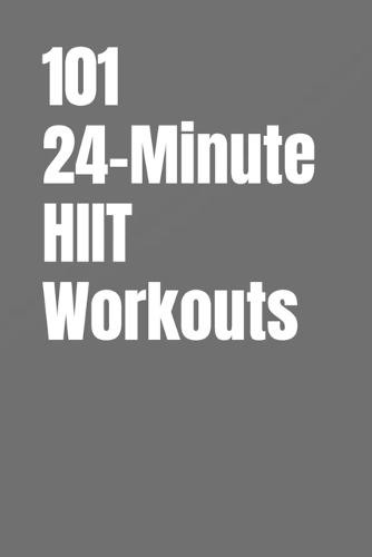 101 24-Minute HIIT Workouts: High-Intensity Workouts to Build Strength, Burn Fat, and Transform Your Body