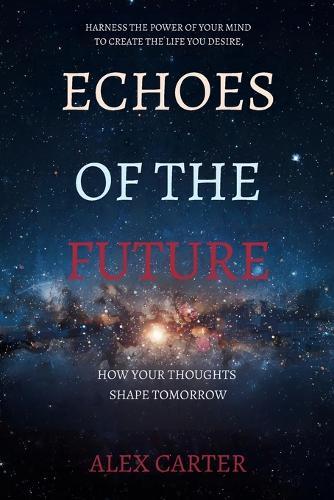 Echoes of the Future: How Your Thoughts Shape Tomorrow: Harness the Power of Your Mind to Create the Life You Desire