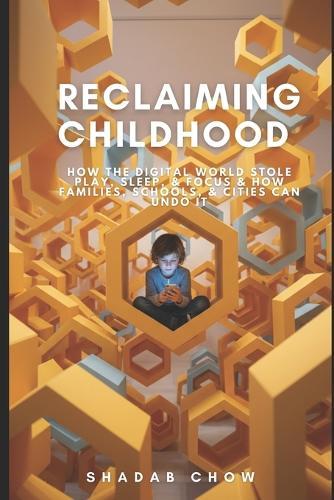Reclaiming Childhood: How the Digital World Stole Play, Sleep, & Focus & How Families, Schools, & Cities Can Undo It