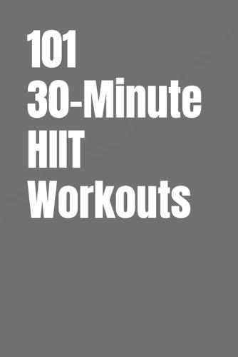 101 30-Minute HIIT Workouts: Fast, Powerful, and Proven High Intensity Workouts for to Burn Fat and Improve Endurance