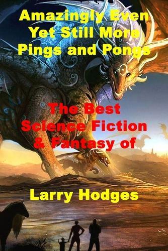 Amazingly Even Yet Still More Pings and Pongs: The Best Science Fiction & Fantasy of Larry Hodges
