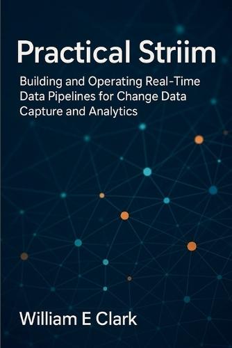 Practical Striim: Building and Operating Real-Time Data Pipelines for Change Data Capture and Analytics
