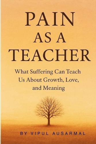 Pain as a Teacher: What Suffering Can Teach Us About Growth, Love, And Meaning