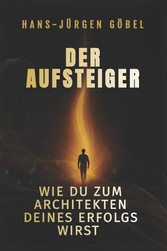 Der Aufsteiger: Wie du zum Architekten deines Erfolgs wirst - Der Weg von innerer Stärke, mentaler Klarheit und täglicher Disziplin zu einem Leben voller Freiheit, Sinn und unbegrenzter Möglichkeiten