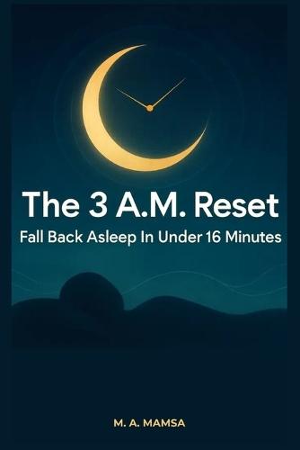The 3 A.M. Reset: Fall Back Asleep in Under 15 Minutes With a Proven, 3-Phase Night Wake-Up Protocol Backed by CBT-I and Real Sleep Science
