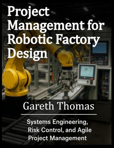 Project Management for Robotic Factory Design: Systems Engineering, Risk Control, and Agile Project Management