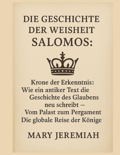 Die Geschichte Der Weisheit Salomos: Krone der Erkenntnis: Wie ein antiker Text die Geschichte des Glaubens neu schreibt - Vom Palast zum Pergament - Die globale Reise der Könige