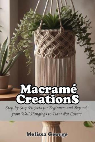 Macramé Creations: Step-by-Step Projects for Beginners and Beyond, from Wall Hangings to Plant Pot Covers