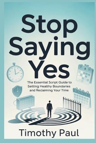 Stop Saying Yes: The Essential Script Guide to Setting Healthy Boundaries and Reclaiming Your Time