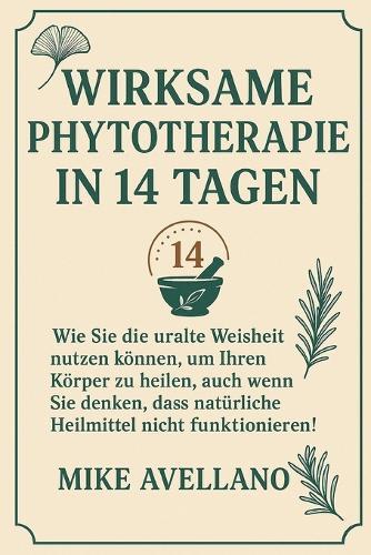Wirksame Phytotherapie in 14 Tagen: Wie Sie die uralte Weisheit nutzen können, um Ihren Körper zu heilen, auch wenn Sie denken, dass natürliche Heilmittel nicht funktionieren!