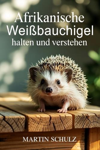 Afrikanische Weißbauchigel halten und verstehen: Haltung, Pflege, Verhalten & artgerechte Beschäftigung im Zuhause mit Herz und Verantwortung
