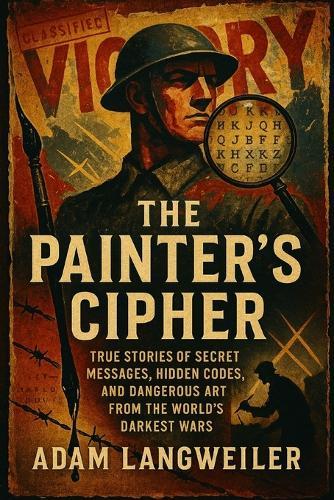 The Painter's Cipher: When Art Became Espionage: True Stories of Secret Messages, Hidden Codes, and Dangerous Art from the World's Darkest Wars