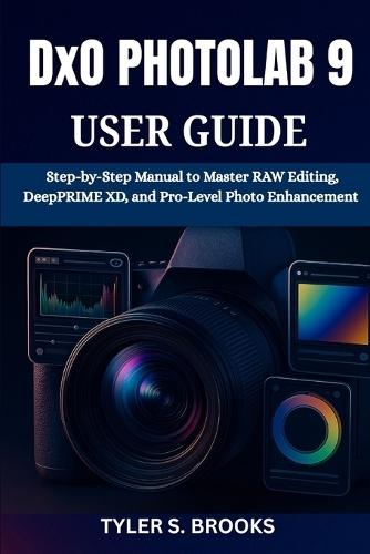 DxO PHOTOLAB 9 USER GUIDE: Step-by-Step Manual to Master RAW Editing, DeepPRIME XD, and Pro-Level Photo Enhancement