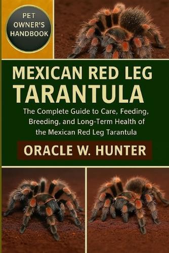 Mexican Red Leg Tarantula Handbook: The Complete Guide to Care, Feeding, Breeding, and Long-Term Health of the Mexican Red Leg Tarantula.