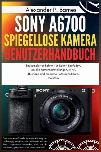 Sony a6700 spiegellose Kamera Benutzerhandbuch: Ein kompletter Schritt-für-Schritt Leitfaden, um alle Kameraeinstellungen, KI-AF, 4K-Video und moderne Fototechniken zu meistern