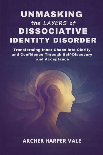 Unmasking the Layers of Dissociative Identity Disorder: Transforming Inner Chaos into Clarity and Confidence Through Self-Discovery and Acceptance