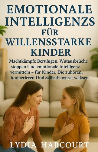 Emotionale Intelligenzs Für Willensstarke Kinder: Machtkämpfe beruhigen, Wutausbrüche stoppen und emotionale Intelligenz vermitteln - für Kinder, die zuhören, kooperieren und selbstbewusst wachsen