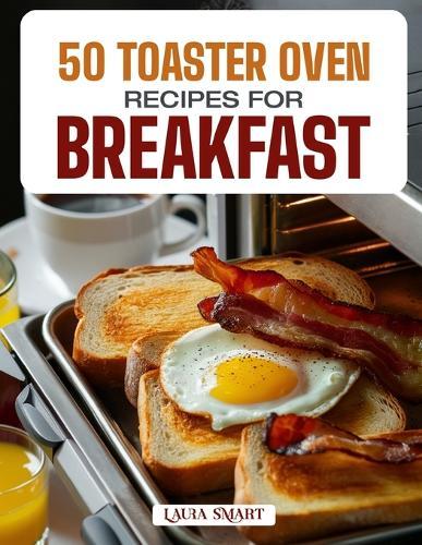 50 Toaster Oven Recipes for Breakfast: Quick, Easy, and Delicious Creations Featuring Crispy Toasts, Baked Eggs, Mini Casseroles, and Sweet Morning Treats!