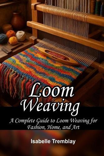 Loom Weaving: A Complete Guide to Loom Weaving for Fashion, Home, and Art
