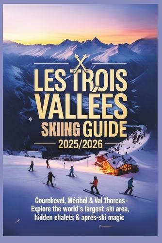 Les Trois Vallées Skiing Guide 2025/2026: Courchevel, Méribel & Val Thorens - Explore the World's Largest Ski Area, Hidden Chalets & Après-Ski Magic
