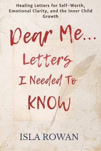 Dear Me... Letters I Needed To Know: Healing Letters for Self-Worth, Emotional Clarity, and the Inner Child Growth