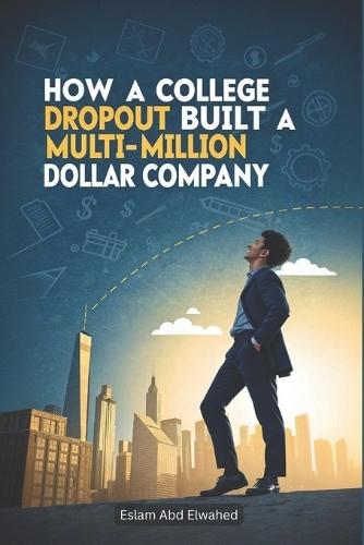 How a College Dropout Built a Multi-Million Dollar Company: 100 True Stories of Startup Success