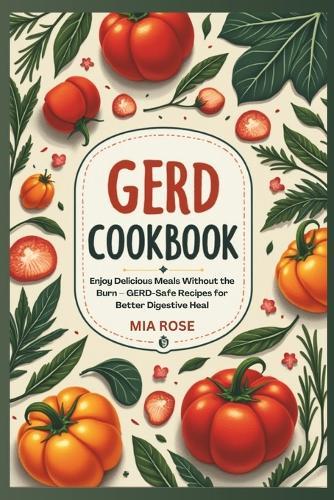 GERD-Friendly Recipes: A Complete Guide to Low-Acid Meal Prep and Delicious Recipes for Acid Reflux Relief: Enjoy Delicious Meals Without the Burn - GERD-Safe Recipes for Better Digestive Heal