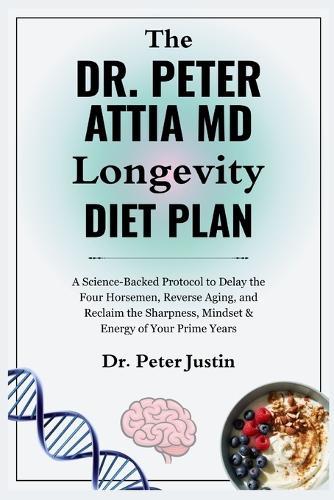 The Dr Peter Attia MD Longevity Diet Plan: A Science-Backed Protocol to Delay the Four Horsemen, Reverse Aging, and Reclaim the Sharpness, Mindset & Energy of Your Prime Years