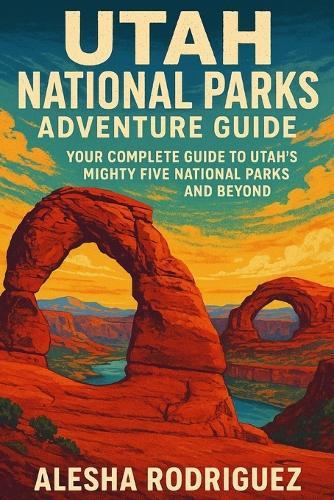 Utah National Parks Adventure Guide: Your Complete Guide to Utah's Mighty Five National Parks and Beyond