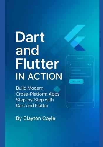 Dart and Flutter in Action: Build Modern, Cross-Platform Apps Step-by-Step with Dart and Flutter