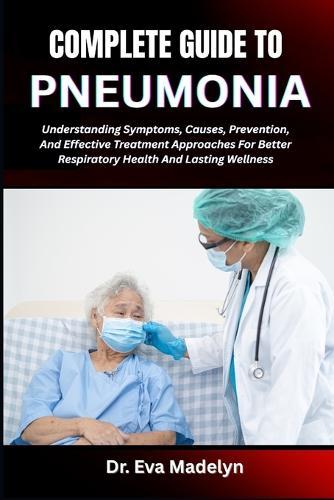 Complete Guide to Pneumonia: Understanding Symptoms, Causes, Prevention, And Effective Treatment Approaches For Better Respiratory Health And Lasting Wellness