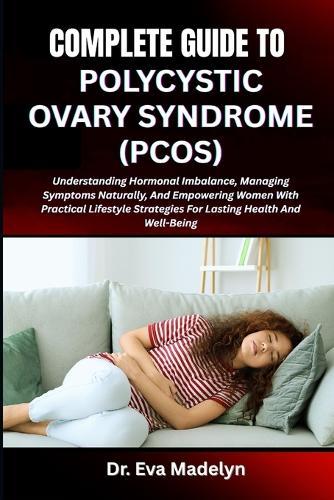 Complete Guide to Polycystic Ovary Syndrome (Pcos): Understanding Hormonal Imbalance, Managing Symptoms Naturally, And Empowering Women With Practical Lifestyle Strategies For Lasting Health And Well-Being