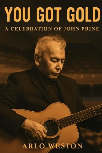 You Got Gold: A CELEBRATION OF JOHN PRINE: A Tribute to John Prine: Celebrating the Life and Legacy of a Legendary Songwriter