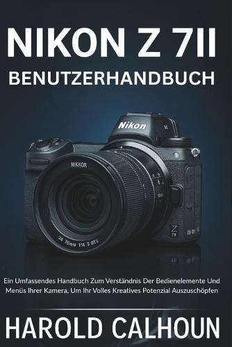 Nikon Z 7ii Benutzerhandbuch: Ein Umfassendes Handbuch Zum Verständnis Der Bedienelemente Und Menüs Ihrer Kamera, Um Ihr Volles Kreatives Potenzial Auszuschöpfen