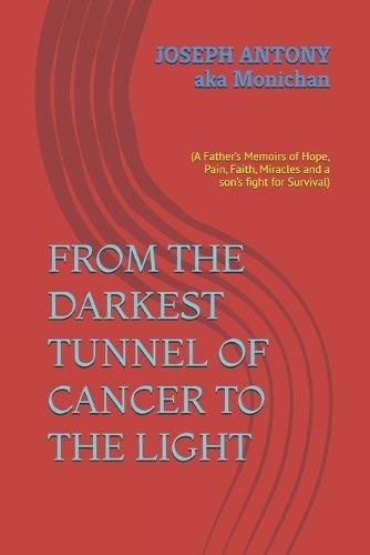 From the Darkest Tunnel of Cancer to the Light: (A Father's Memoirs of Hope, Pain, Faith, Miracles and a son's fight for Survival)