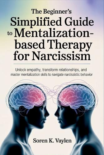 The Beginner's Simplified Guide to Mentalization-Based Therapy for Narcissism: Unlock Empathy, Transform Relationships, and Master Mentalization Skills to Navigate Narcissistic Behavior