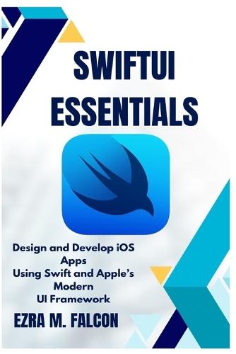 SwiftUI Essentials: Design and Develop iOS Apps Using Swift and Apple's Modern UI Framework