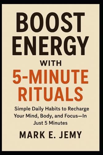 Boost Energy with 5-Minute Rituals: Simple Daily Habits to Recharge Your Mind, Body, and Focus-In Just 5 Minutes