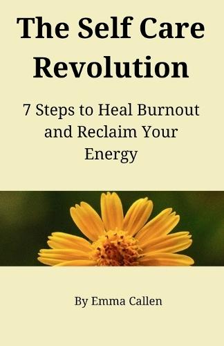 The Self Care Revolution: 7 Steps to Heal Burnout and Reclaim Your Energy