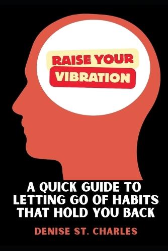 Raise Your Vibration: A Quick Guide to Letting Go of Habits That Hold You Back