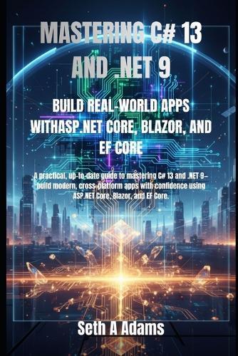 Mastering C# 13 and .Net 9: Build Real-World Apps Withasp.Net Core, Blazor, and Ef Core