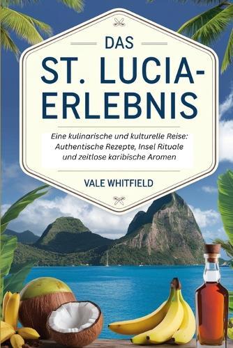 Das St. Lucia-Erlebnis: Eine kulinarische und kulturelle Reise: Authentische Rezepte, Insel Rituale und zeitlose karibische Aromen