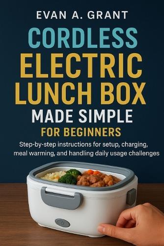 Cordless Electric Lunch Box Made Simple for Beginners: Step-by-step instructions for setup, charging, meal warming, and handling daily usage challenges