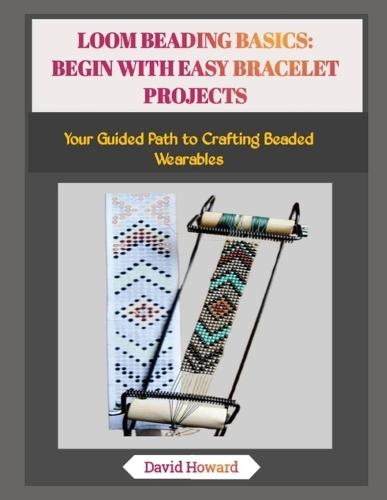 Loom Beading Basics: BEGIN WITH EASY BRACELET PROJECTS: Your Guided Path to Crafting Beaded Wearables