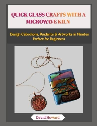 Quick Glass Crafts with a Microwave Kiln: Design Cabochons, Pendants & Artworks in Minutes-Perfect for Beginners