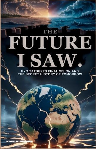 The Future I Saw: Ryo Tatsuki's Final Vision and the Secret History of Tomorrow: Earthquakes, Rising Seas, and the Unfinished Story of a World Edge
